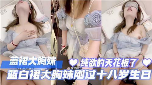 蓝白裙爆乳嫩妹喜迎18岁成年礼，蜜汁初绽待君采！